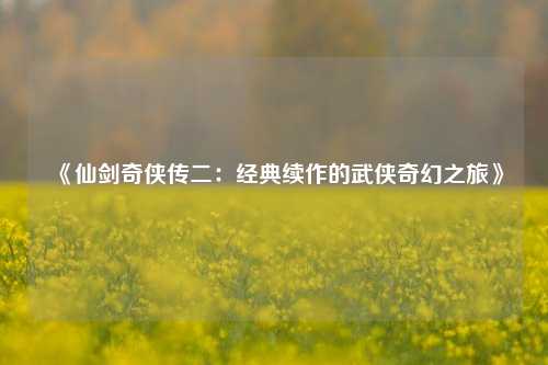 《仙剑奇侠传二：经典续作的武侠奇幻之旅》