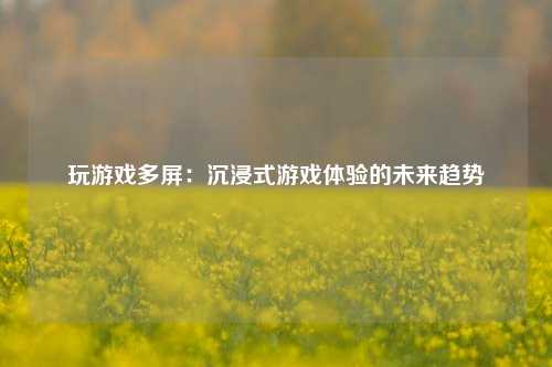 玩游戏多屏:沉浸式游戏体验的未来趋势