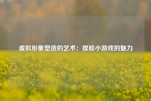 虚拟形象塑造的艺术:捏脸小游戏的魅力
