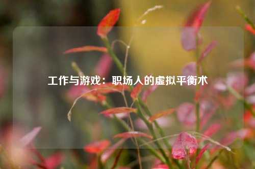 工作与游戏：职场人的虚拟平衡术